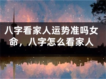八字看家人运势准吗女命，八字怎么看家人