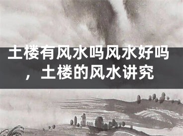 土楼有风水吗风水好吗，土楼的风水讲究