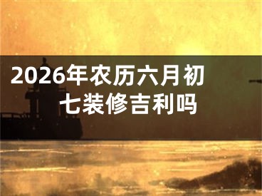 2026年农历六月初七装修吉利吗
