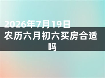 2026年7月19日农历六月初六买房合适吗
