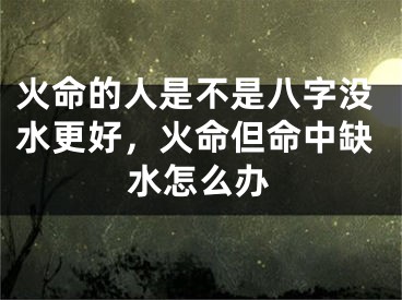 火命的人是不是八字没水更好，火命但命中缺水怎么办