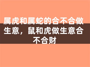 属虎和属蛇的合不合做生意，鼠和虎做生意合不合财