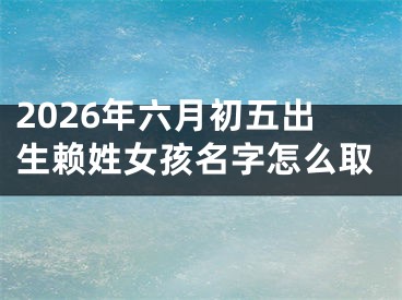2026年六月初五出生赖姓女孩名字怎么取