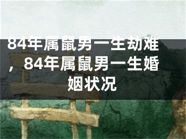 84年属鼠男一生劫难，84年属鼠男一生婚姻状况