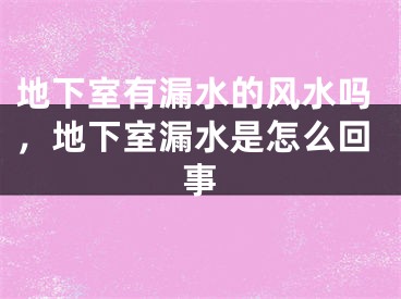 地下室有漏水的风水吗，地下室漏水是怎么回事