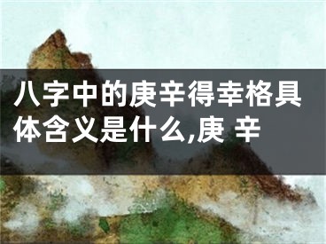 八字中的庚辛得幸格具体含义是什么,庚 辛