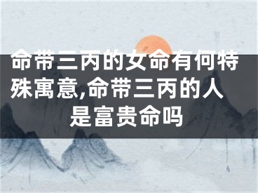 命带三丙的女命有何特殊寓意,命带三丙的人是富贵命吗