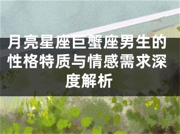 月亮星座巨蟹座男生的性格特质与情感需求深度解析