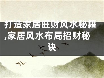打造家居旺财风水秘籍,家居风水布局招财秘诀