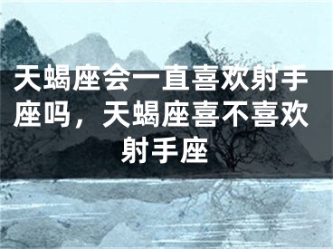 天蝎座会一直喜欢射手座吗，天蝎座喜不喜欢射手座
