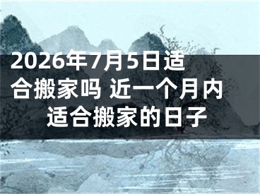 2026年7月5日适合搬家吗 近一个月内适合搬家的日子