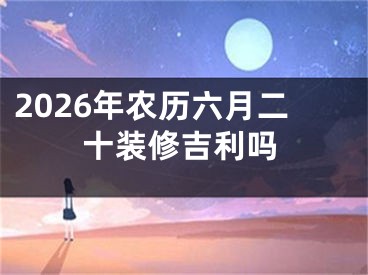 2026年农历六月二十装修吉利吗