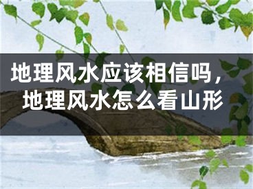 地理风水应该相信吗，地理风水怎么看山形