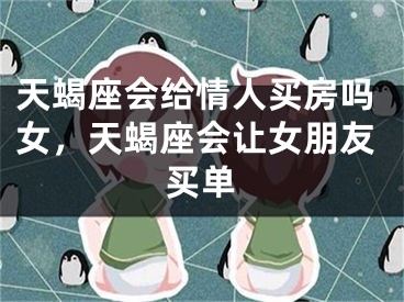 天蝎座会给情人买房吗女，天蝎座会让女朋友买单