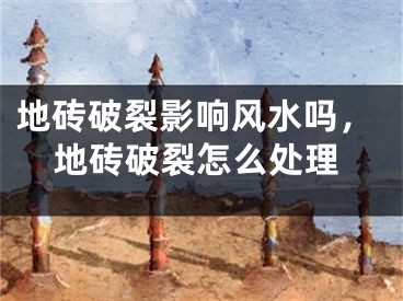 地砖破裂影响风水吗，地砖破裂怎么处理