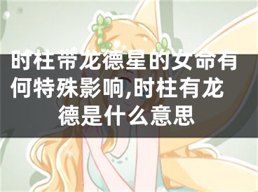 时柱带龙德星的女命有何特殊影响,时柱有龙德是什么意思