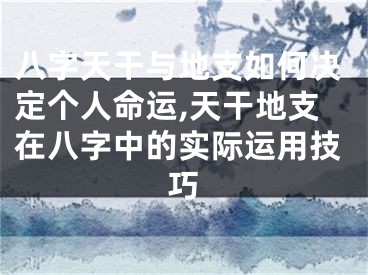 八字天干与地支如何决定个人命运,天干地支在八字中的实际运用技巧