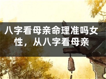 八字看母亲命理准吗女性,从八字看母亲