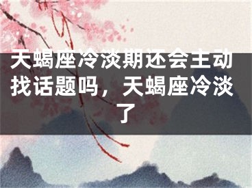 天蝎座冷淡期还会主动找话题吗，天蝎座冷淡了