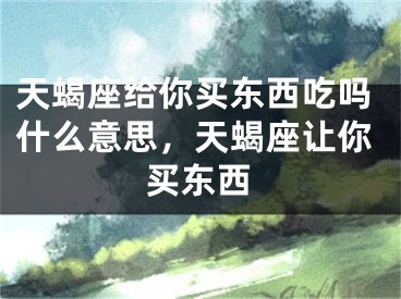 天蝎座给你买东西吃吗什么意思，天蝎座让你买东西