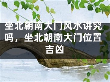 坐北朝南大门风水讲究吗，坐北朝南大门位置吉凶