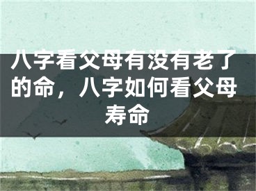 八字看父母有没有老了的命，八字如何看父母寿命