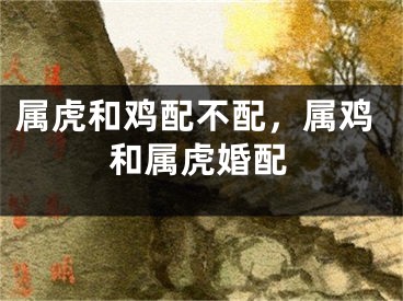 属虎和鸡配不配，属鸡和属虎婚配