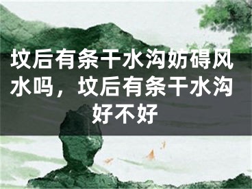 坟后有条干水沟妨碍风水吗，坟后有条干水沟好不好