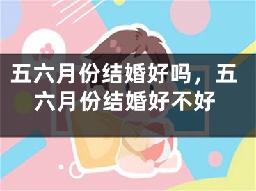 五六月份结婚好吗，五六月份结婚好不好