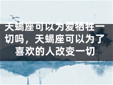 天蝎座可以为爱牺牲一切吗，天蝎座可以为了喜欢的人改变一切