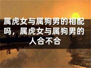 属虎女与属狗男的相配吗，属虎女与属狗男的人合不合
