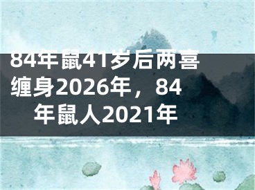 84年鼠41岁后两喜缠身2026年，84年鼠人2021年