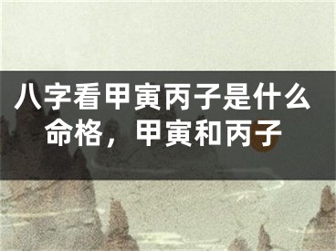 八字看甲寅丙子是什么命格，甲寅和丙子