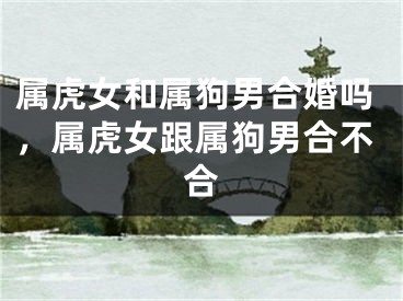 属虎女和属狗男合婚吗，属虎女跟属狗男合不合