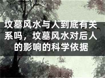 坟墓风水与人到底有关系吗，坟墓风水对后人的影响的科学依据