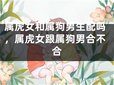 属虎女和属狗男生配吗，属虎女跟属狗男合不合