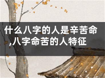 什么八字的人是辛苦命,八字命苦的人特征