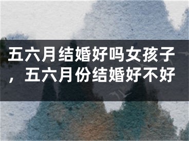 五六月结婚好吗女孩子，五六月份结婚好不好