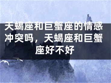 天蝎座和巨蟹座的情感冲突吗，天蝎座和巨蟹座好不好