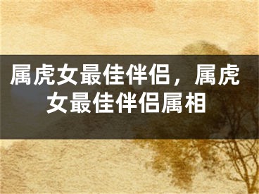 属虎女最佳伴侣，属虎女最佳伴侣属相