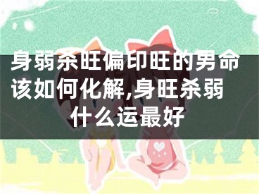 身弱杀旺偏印旺的男命该如何化解,身旺杀弱什么运最好