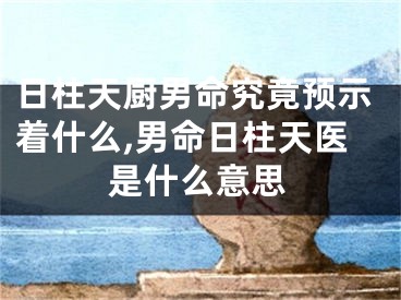 日柱天厨男命究竟预示着什么,男命日柱天医是什么意思