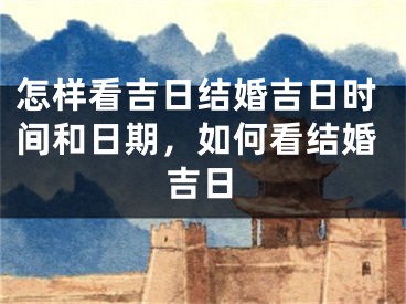怎样看吉日结婚吉日时间和日期，如何看结婚吉日