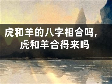 虎和羊的八字相合吗,虎和羊合得来吗