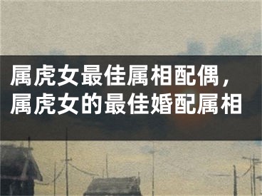 属虎女最佳属相配偶，属虎女的最佳婚配属相
