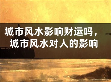 城市风水影响财运吗,城市风水对人的影响