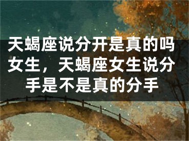 天蝎座说分开是真的吗女生，天蝎座女生说分手是不是真的分手