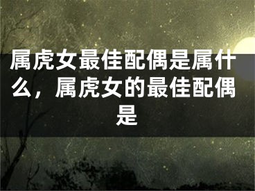 属虎女最佳配偶是属什么，属虎女的最佳配偶是