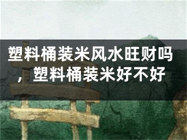 塑料桶装米风水旺财吗，塑料桶装米好不好