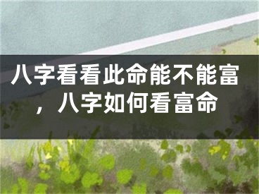 八字看看此命能不能富，八字如何看富命